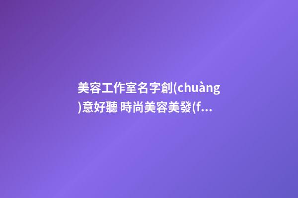 美容工作室名字創(chuàng)意好聽 時尚美容美發(fā)店名,起名之家-第1張-店鋪起名-玄機(jī)派